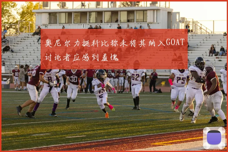 奥尼尔力挺科比称未将其纳入GOAT讨论者应感到羞愧