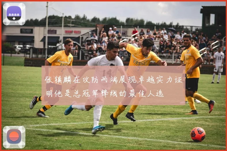 张镇麟在攻防两端展现卓越实力证明他是总冠军锋线的最佳人选