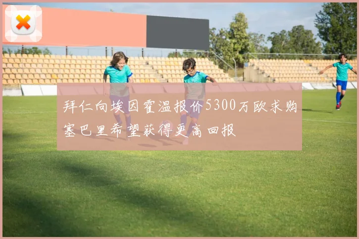 拜仁向埃因霍温报价5300万欧求购塞巴里希望获得更高回报