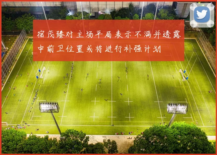 宿茂臻对主场平局表示不满并透露中前卫位置或将进行补强计划