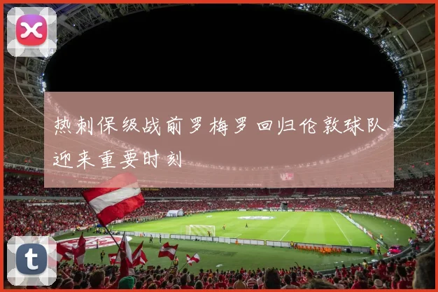 热刺保级战前罗梅罗回归伦敦球队迎来重要时刻