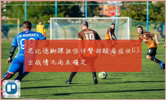 恩比德脚踝扭伤伴臀部酸痛症状G3出战情况尚未确定