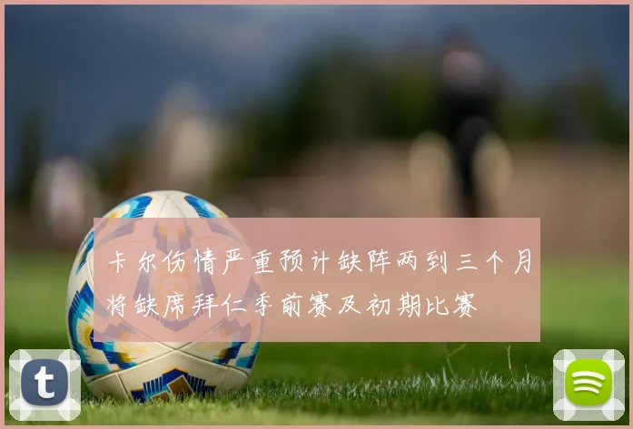 卡尔伤情严重预计缺阵两到三个月将缺席拜仁季前赛及初期比赛