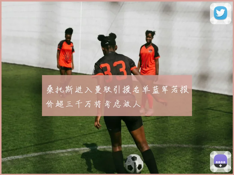 桑托斯进入曼联引援名单蓝军若报价超三千万将考虑放人