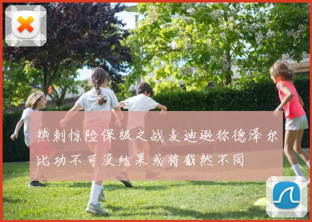 热刺惊险保级之战麦迪逊称德泽尔比功不可没结果或将截然不同