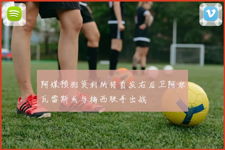 阿媒预测莫利纳将首发右后卫阿尔瓦雷斯或与梅西联手出战