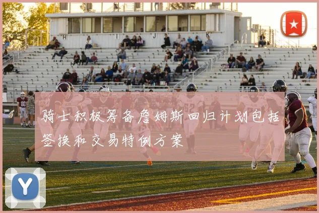 骑士积极筹备詹姆斯回归计划包括签换和交易特例方案
