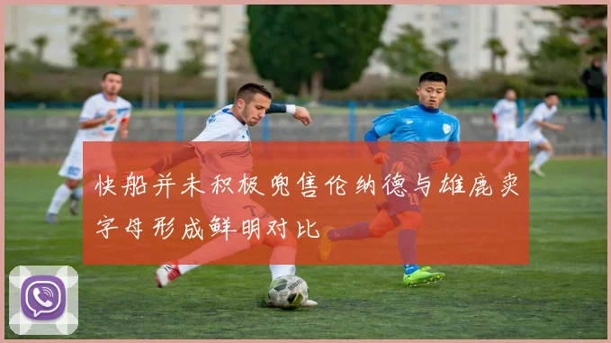 快船并未积极兜售伦纳德与雄鹿卖字母形成鲜明对比