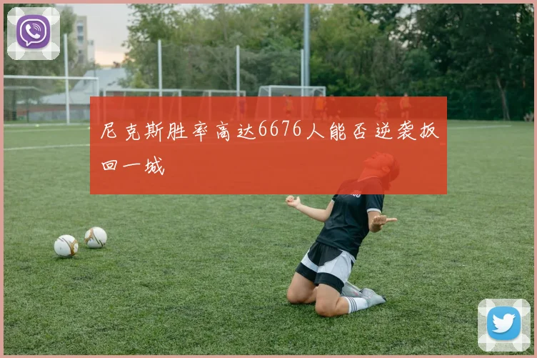 尼克斯胜率高达6676人能否逆袭扳回一城
