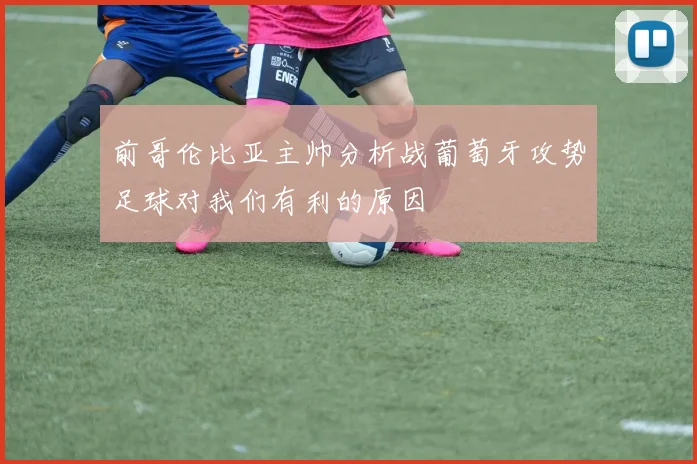 前哥伦比亚主帅分析战葡萄牙攻势足球对我们有利的原因