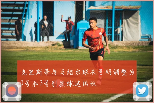 克里斯蒂与马绍尔球衣号码调整为0号和3号引发球迷热议