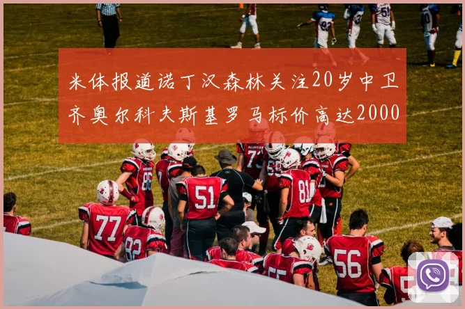 米体报道诺丁汉森林关注20岁中卫齐奥尔科夫斯基罗马标价高达2000万欧元