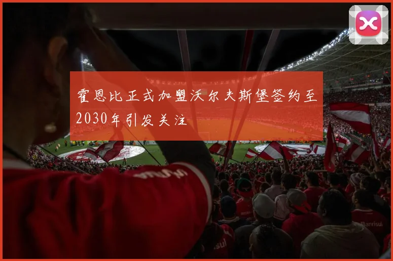 霍恩比正式加盟沃尔夫斯堡签约至2030年引发关注