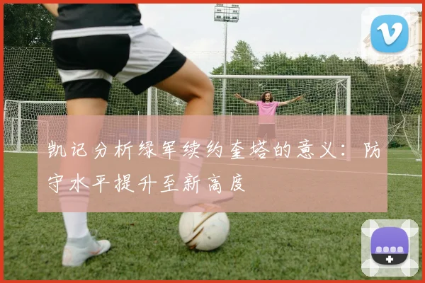 凯记分析绿军续约奎塔的意义：防守水平提升至新高度